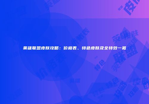 英雄联盟皮肤攻略：价格表、特色皮肤及全特效一览