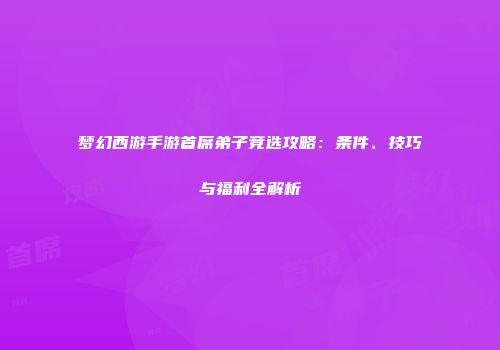 梦幻西游手游首席弟子竞选攻略：条件、技巧与福利全解析