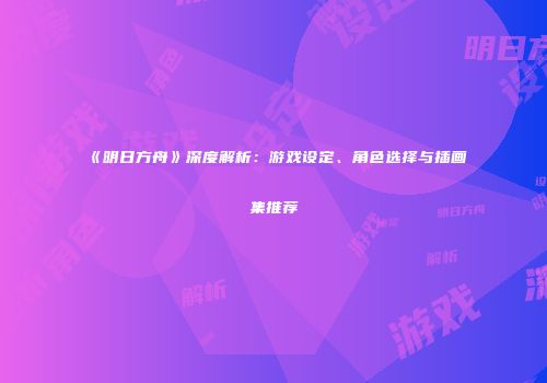 《明日方舟》深度解析：游戏设定、角色选择与插画集推荐