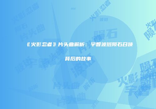 《火影忍者》片头曲解析：宇智波斑陨石召唤背后的故事