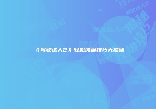 《驾驶达人2》轻松漂移技巧大揭秘