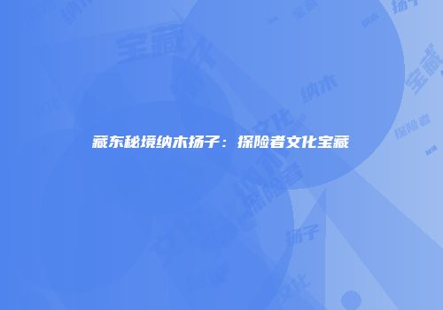 藏东秘境纳木扬子:探险者文化宝藏