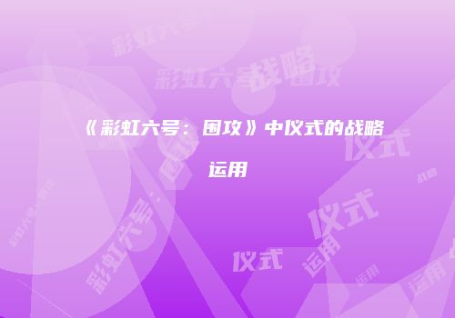 《彩虹六号：围攻》中仪式的战略运用