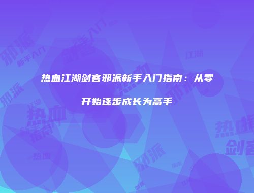 热血江湖剑客邪派新手入门指南：从零开始逐步成长为高手