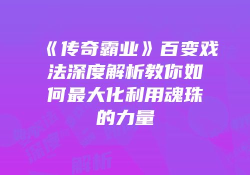 《传奇霸业》百变戏法深度解析教你如何最大化利用魂珠的力量