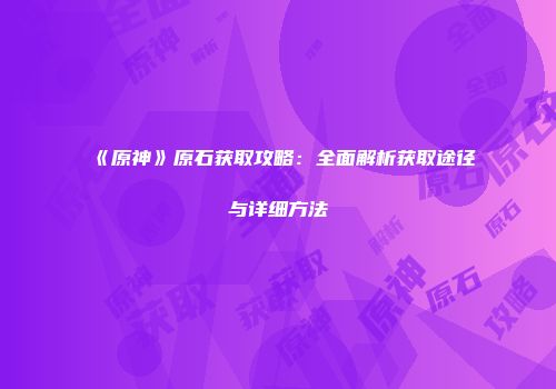 《原神》原石获取攻略：全面解析获取途径与详细方法