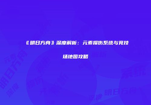 《明日方舟》深度解析：元素损伤系统与竞技场地图攻略