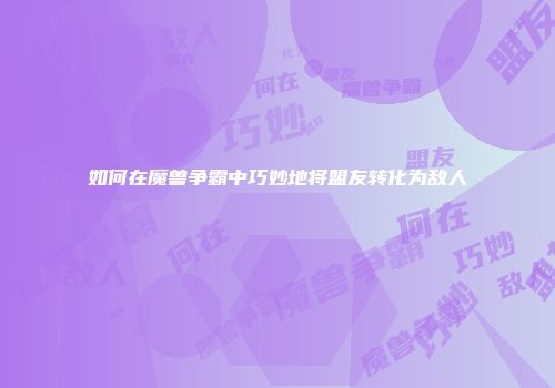 如何在魔兽争霸中巧妙地将盟友转化为敌人