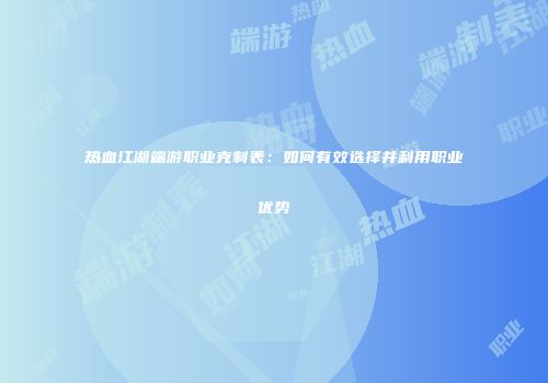 热血江湖端游职业克制表：如何有效选择并利用职业优势