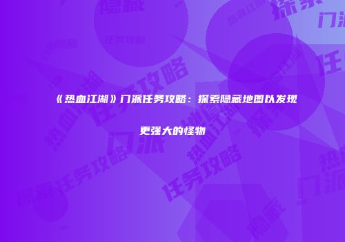 《热血江湖》门派任务攻略：探索隐藏地图以发现更强大的怪物