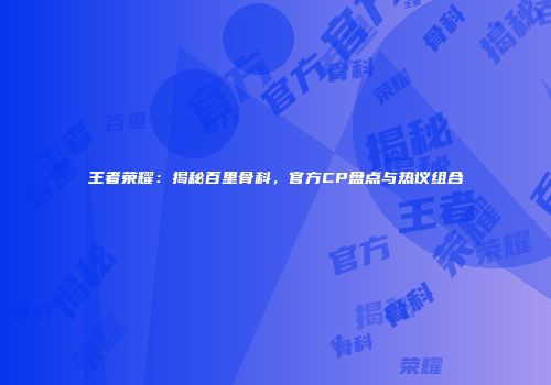 王者荣耀：揭秘百里骨科，官方CP盘点与热议组合