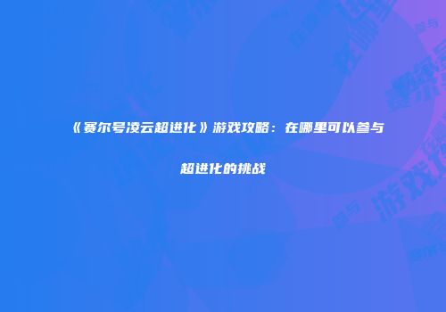 《赛尔号凌云超进化》游戏攻略：在哪里可以参与超进化的挑战