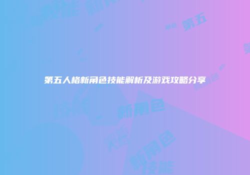 第五人格新角色技能解析及游戏攻略分享