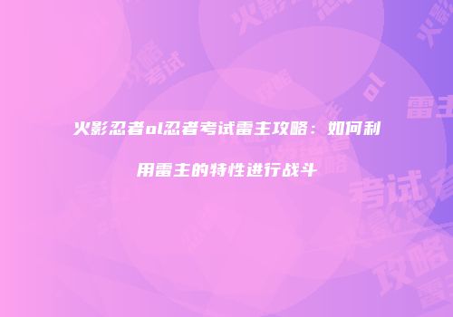 火影忍者ol忍者考试雷主攻略：如何利用雷主的特性进行战斗