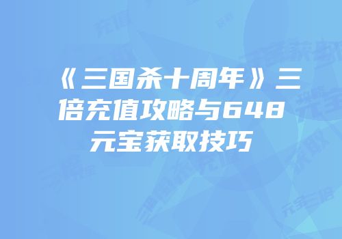 《三国杀十周年》三倍充值攻略与648元宝获取技巧