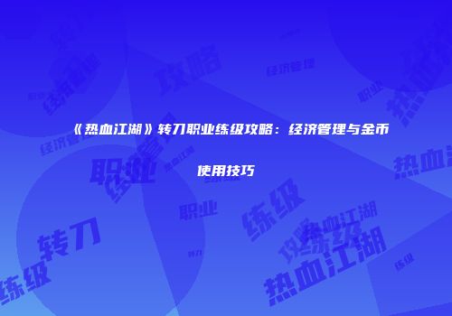 《热血江湖》转刀职业练级攻略:经济管理与金币使用技巧