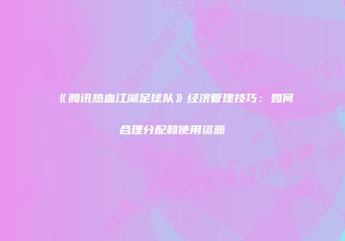 《腾讯热血江湖足球队》经济管理技巧：如何合理分配和使用资源