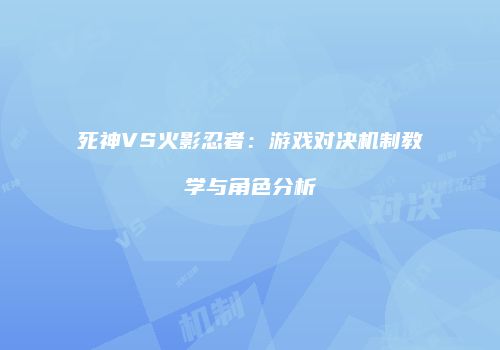 死神VS火影忍者：游戏对决机制教学与角色分析