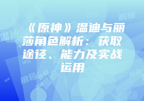 《原神》温迪与丽莎角色解析：获取途径、能力及实战运用