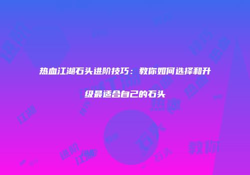 热血江湖石头进阶技巧：教你如何选择和升级最适合自己的石头