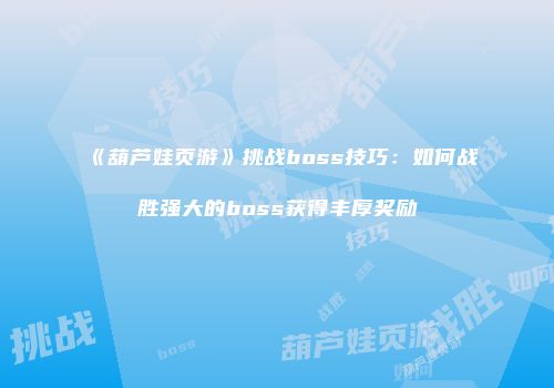 《葫芦娃页游》挑战boss技巧：如何战胜强大的boss获得丰厚奖励
