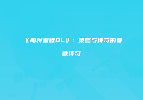《萌将春秋OL》：策略与传奇的春秋传奇