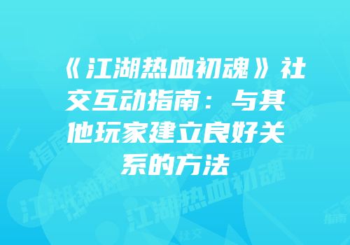 《江湖热血初魂》社交互动指南：与其他玩家建立良好关系的方法