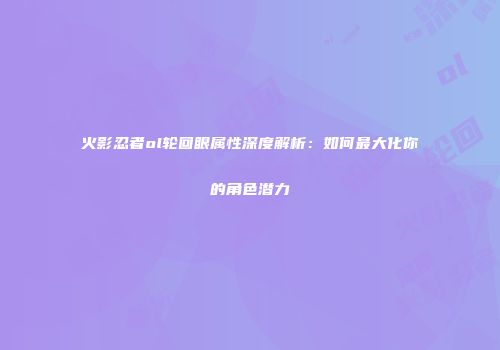 火影忍者ol轮回眼属性深度解析:如何最大化你的角色潜力