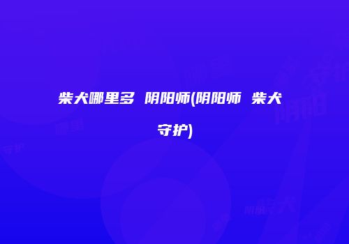 柴犬哪里多 阴阳师(阴阳师 柴犬 守护)
