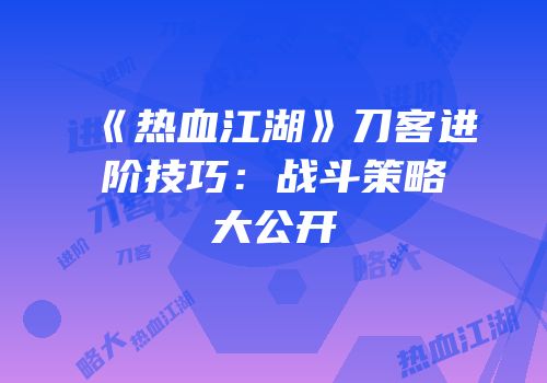 《热血江湖》刀客进阶技巧：战斗策略大公开