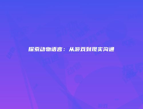 探索动物语言：从游戏到现实沟通