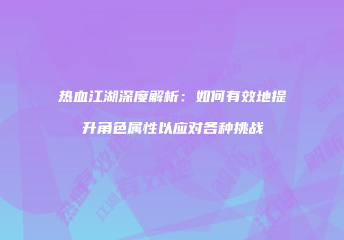 热血江湖深度解析：如何有效地提升角色属性以应对各种挑战