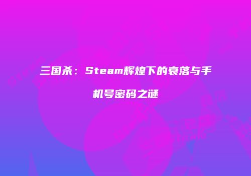 三国杀：Steam辉煌下的衰落与手机号密码之谜