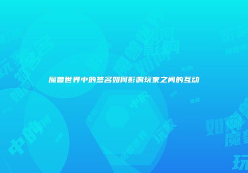 魔兽世界中的签名如何影响玩家之间的互动