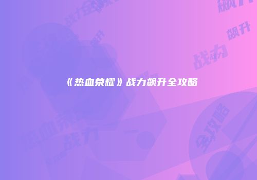 《热血荣耀》战力飙升全攻略