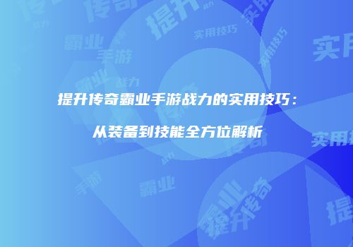 提升传奇霸业手游战力的实用技巧:从装备到技能全方位解析