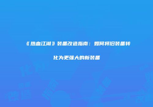 《热血江湖》装备改造指南：如何将旧装备转化为更强大的新装备