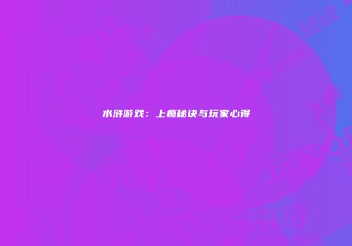 水浒游戏：上瘾秘诀与玩家心得
