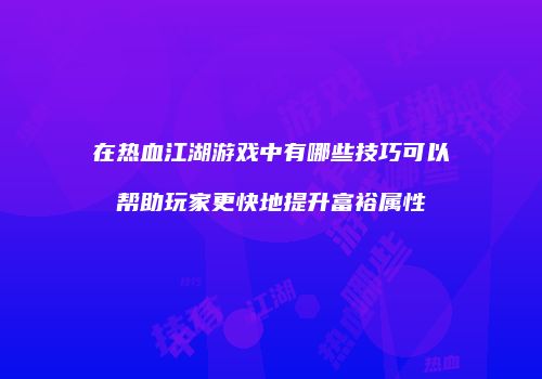 在热血江湖游戏中有哪些技巧可以帮助玩家更快地提升富裕属性