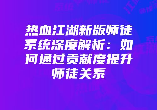 热血江湖新版师徒系统深度解析：如何通过贡献度提升师徒关系