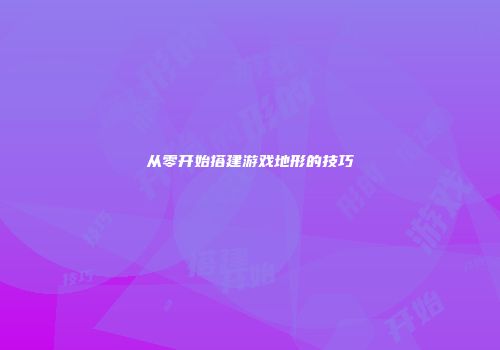 从零开始搭建游戏地形的技巧