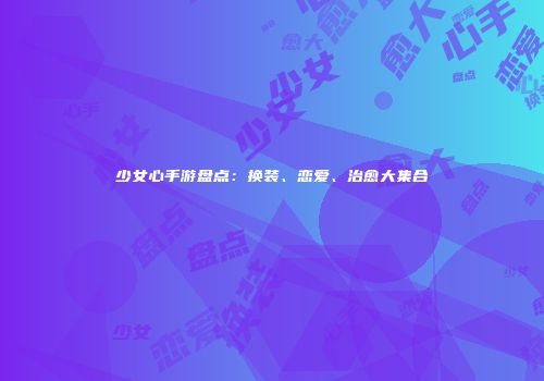 少女心手游盘点：换装、恋爱、治愈大集合