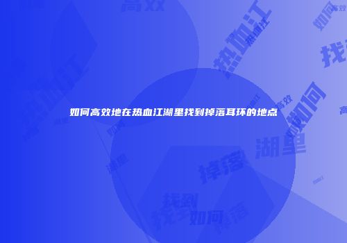 如何高效地在热血江湖里找到掉落耳环的地点