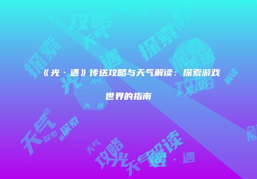 《光·遇》传送攻略与天气解读：探索游戏世界的指南