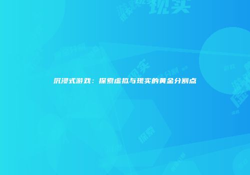 沉浸式游戏：探索虚拟与现实的黄金分割点