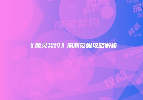 《魔灵契约》深渊觉醒攻略解析