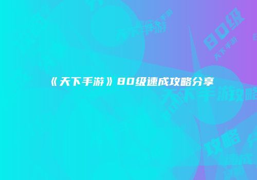 《天下手游》80级速成攻略分享