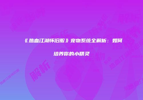《热血江湖怀旧服》宠物系统全解析：如何培养你的小精灵