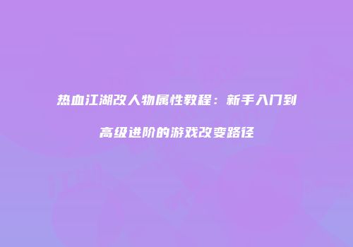 热血江湖改人物属性教程：新手入门到高级进阶的游戏改变路径