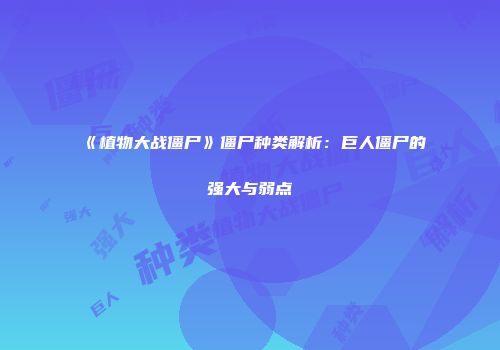《植物大战僵尸》僵尸种类解析：巨人僵尸的强大与弱点